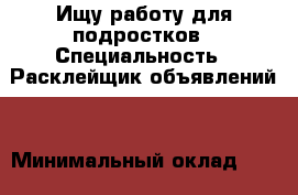 Ищу работу для подростков › Специальность ­ Расклейщик объявлений  › Минимальный оклад ­ 500 › Возраст ­ 14 - Кемеровская обл. Работа » Резюме   